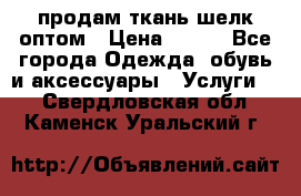 продам ткань шелк оптом › Цена ­ 310 - Все города Одежда, обувь и аксессуары » Услуги   . Свердловская обл.,Каменск-Уральский г.